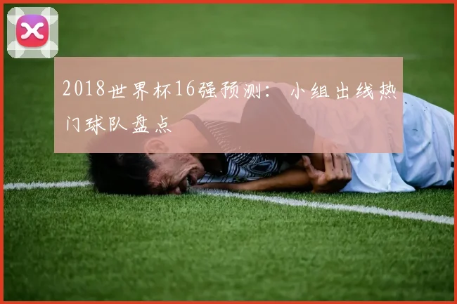 2018世界杯16强预测：小组出线热门球队盘点
