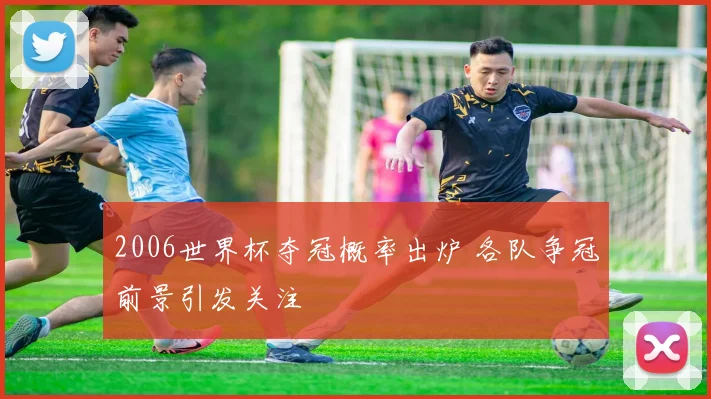 2006世界杯夺冠概率出炉 各队争冠前景引发关注