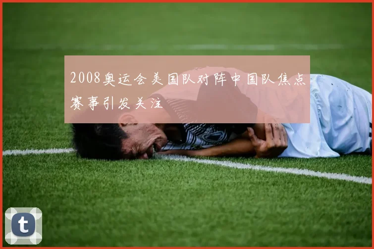 2008奥运会美国队对阵中国队焦点赛事引发关注