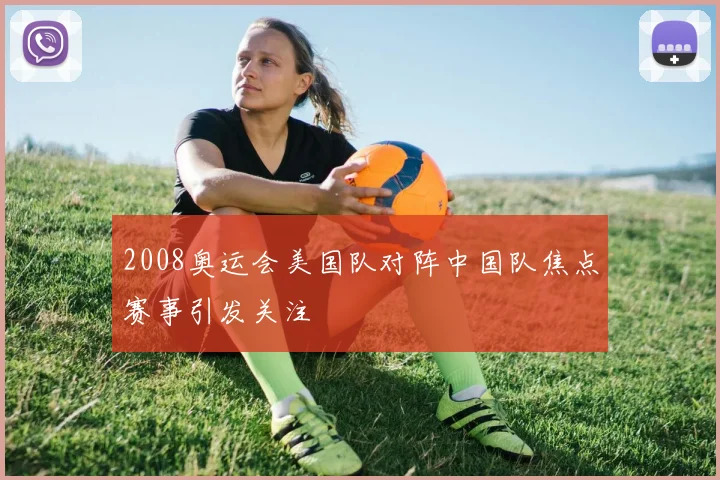 2008奥运会美国队对阵中国队焦点赛事引发关注