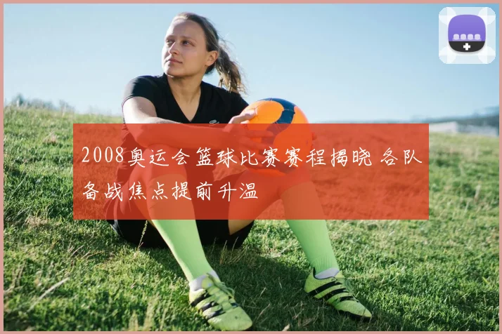 2008奥运会篮球比赛赛程揭晓 各队备战焦点提前升温