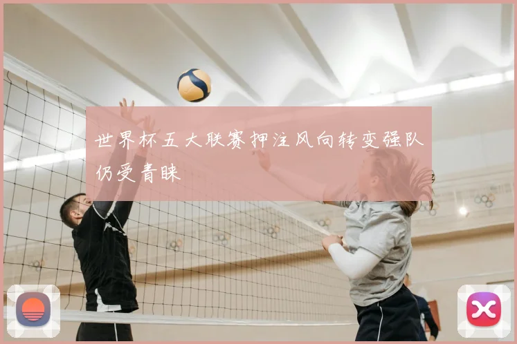世界杯五大联赛押注风向转变强队仍受青睐