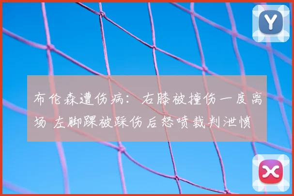 布伦森遭伤病:右膝被撞伤一度离场 左脚踝被踩伤后怒喷裁判泄愤